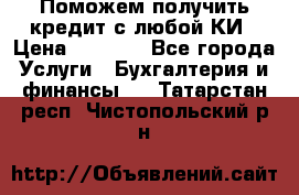 Поможем получить кредит с любой КИ › Цена ­ 1 050 - Все города Услуги » Бухгалтерия и финансы   . Татарстан респ.,Чистопольский р-н
